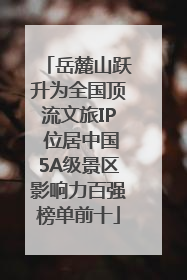 岳麓山跃升为全国顶流文旅IP 位居中国5A级景区影响力百强榜单前十