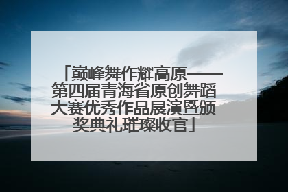 巅峰舞作耀高原——第四届青海省原创舞蹈大赛优秀作品展演暨颁奖典礼璀璨收官