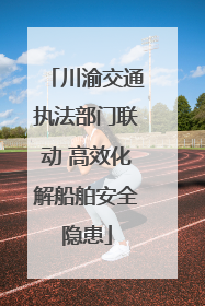 川渝交通执法部门联动 高效化解船舶安全隐患