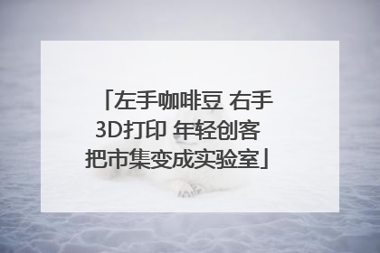 左手咖啡豆 右手3D打印 年轻创客把市集变成实验室