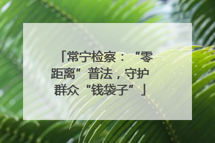 常宁检察：“零距离”普法，守护群众“钱袋子”