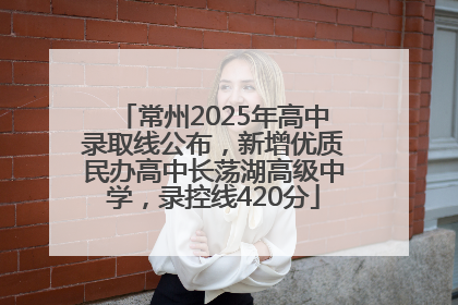 常州2025年高中录取线公布，新增优质民办高中长荡湖高级中学，录控线420分