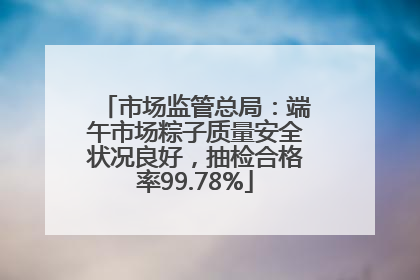 市场监管总局：端午市场粽子质量安全状况良好，抽检合格率99.78%