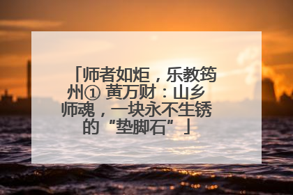 师者如炬，乐教筠州① 黄万财：山乡师魂，一块永不生锈的“垫脚石”
