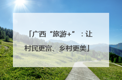 广西“旅游+”：让村民更富、乡村更美