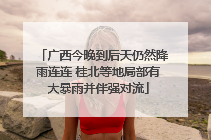 广西今晚到后天仍然降雨连连 桂北等地局部有大暴雨并伴强对流