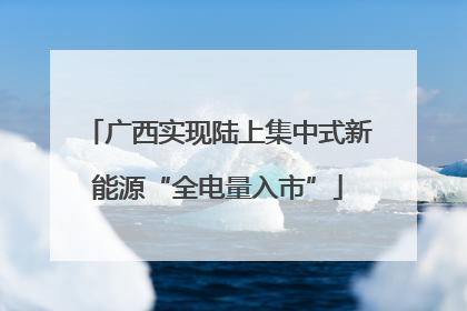 广西实现陆上集中式新能源“全电量入市”