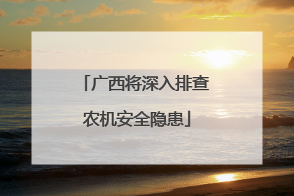 广西将深入排查农机安全隐患