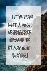 广西苍容浔江大桥完成钢箱梁环缝焊接 将进入桥面铺装阶段