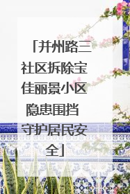 并州路三社区拆除宝佳丽景小区隐患围挡 守护居民安全