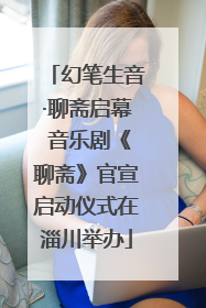 幻笔生音·聊斋启幕 音乐剧《聊斋》官宣启动仪式在淄川举办