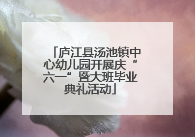 庐江县汤池镇中心幼儿园开展庆“六一”暨大班毕业典礼活动