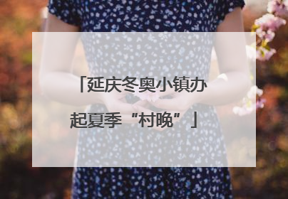 延庆冬奥小镇办起夏季“村晚”