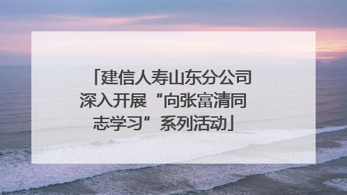 建信人寿山东分公司深入开展“向张富清同志学习”系列活动