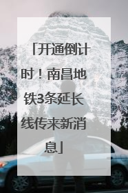 开通倒计时！南昌地铁3条延长线传来新消息