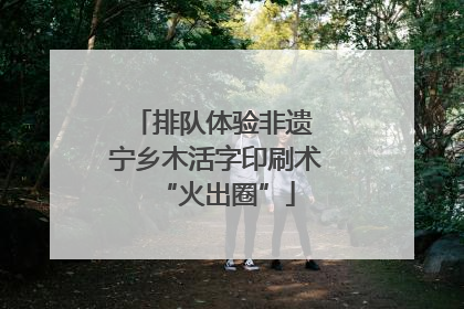 排队体验非遗 宁乡木活字印刷术“火出圈”