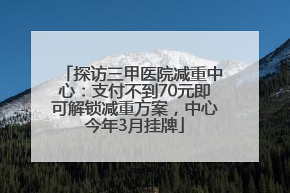 探访三甲医院减重中心：支付不到70元即可解锁减重方案，中心今年3月挂牌