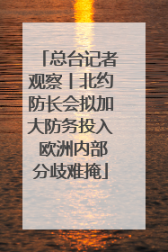 总台记者观察丨北约防长会拟加大防务投入 欧洲内部分歧难掩