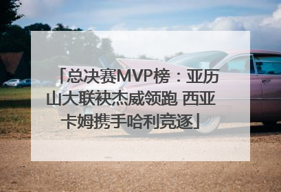 总决赛MVP榜：亚历山大联袂杰威领跑 西亚卡姆携手哈利竞逐