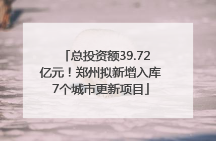 总投资额39.72亿元！郑州拟新增入库7个城市更新项目