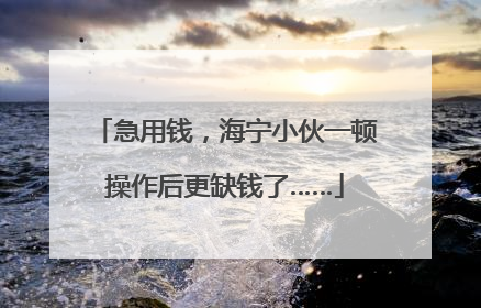 急用钱，海宁小伙一顿操作后更缺钱了……