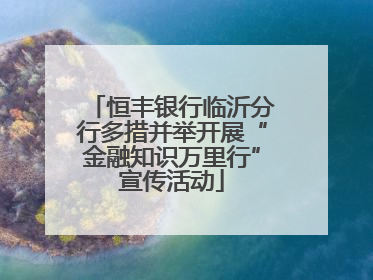恒丰银行临沂分行多措并举开展“金融知识万里行”宣传活动