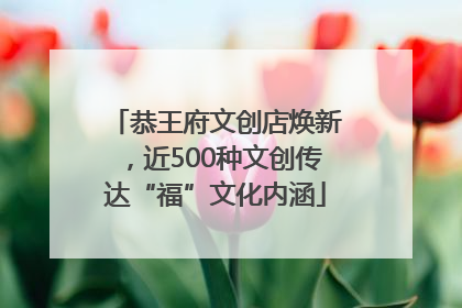 恭王府文创店焕新，近500种文创传达“福”文化内涵