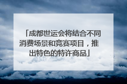 成都世运会将结合不同消费场景和竞赛项目，推出特色的特许商品