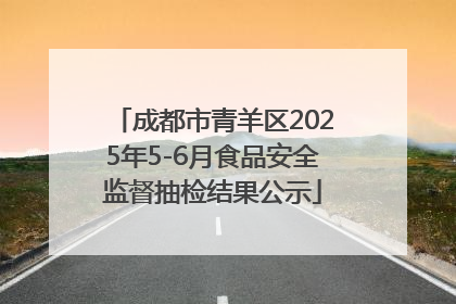 成都市青羊区2025年5-6月食品安全监督抽检结果公示
