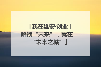 我在雄安·创业丨解锁“未来”，就在“未来之城”