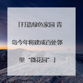打造绿色家园 青岛今年将建成百处邻里“微花园”