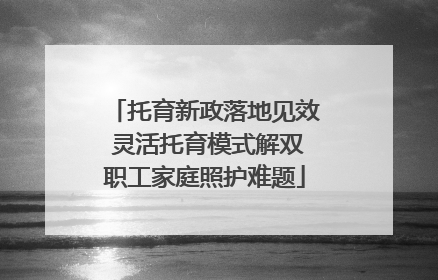 托育新政落地见效 灵活托育模式解双职工家庭照护难题