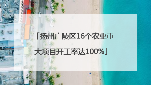 扬州广陵区16个农业重大项目开工率达100%
