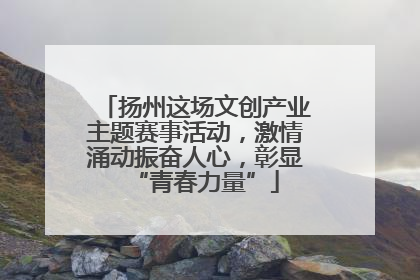 扬州这场文创产业主题赛事活动，激情涌动振奋人心，彰显“青春力量”
