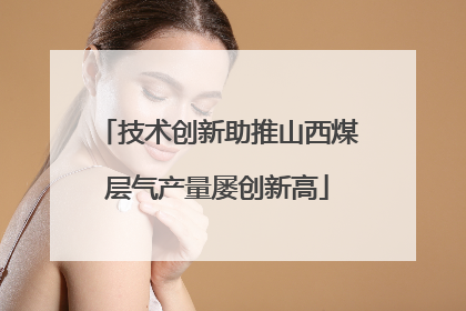 技术创新助推山西煤层气产量屡创新高