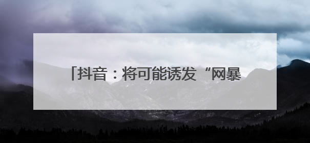 抖音：将可能诱发“网暴”“开盒”等事件信息纳入“争议”热点研判处置