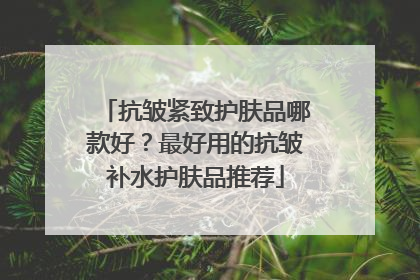 抗皱紧致护肤品哪款好？最好用的抗皱补水护肤品推荐