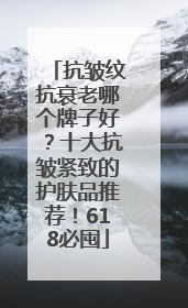 抗皱纹抗衰老哪个牌子好？十大抗皱紧致的护肤品推荐！618必囤