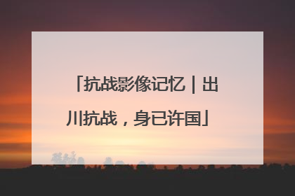 抗战影像记忆｜出川抗战，身已许国