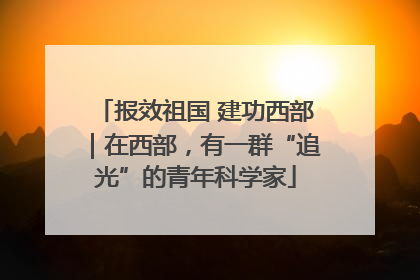 报效祖国 建功西部｜在西部，有一群“追光”的青年科学家