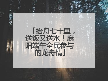 抬舟七十里，送饭又送水！麻阳端午全民参与的龙舟情
