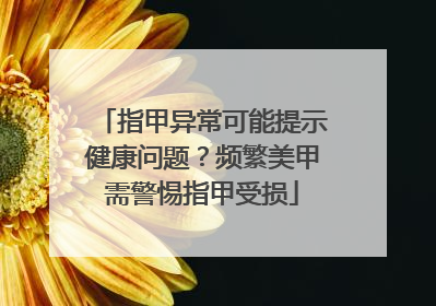 指甲异常可能提示健康问题？频繁美甲需警惕指甲受损