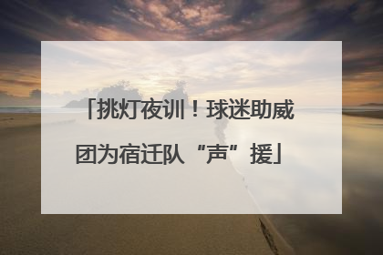 挑灯夜训！球迷助威团为宿迁队“声”援