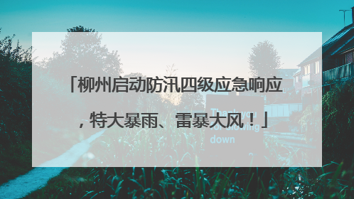 柳州启动防汛四级应急响应，特大暴雨、雷暴大风！