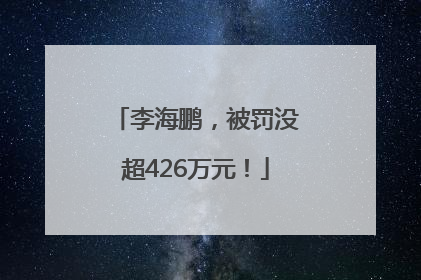 李海鹏，被罚没超426万元！