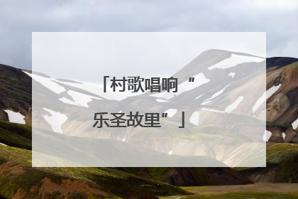 村歌唱响“乐圣故里”