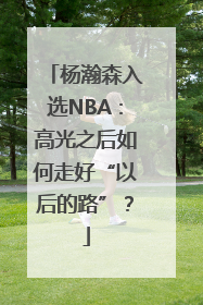 杨瀚森入选NBA：高光之后如何走好“以后的路”？
