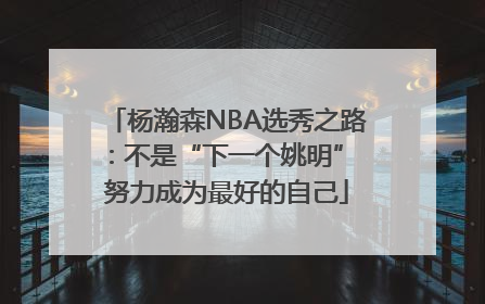 杨瀚森NBA选秀之路：不是“下一个姚明” 努力成为最好的自己