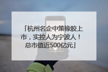 杭州名企中策橡胶上市，实控人为宁波人！总市值近500亿元