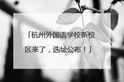杭州外国语学校新校区来了，选址公布！